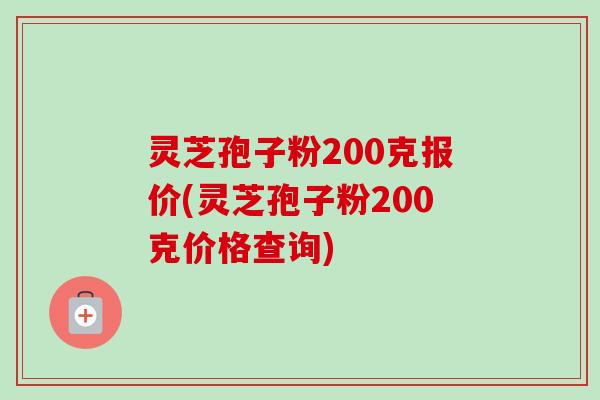 灵芝孢子粉200克报价(灵芝孢子粉200克价格查询)