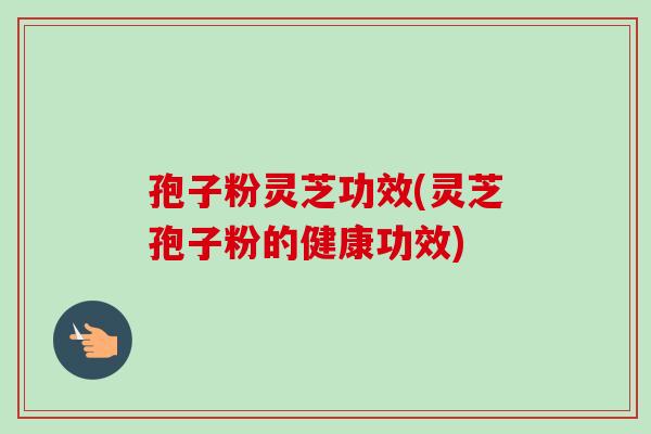 孢子粉灵芝功效(灵芝孢子粉的健康功效)