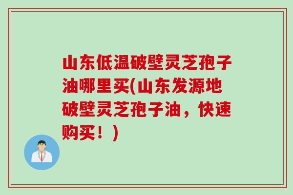 山东低温破壁灵芝孢子油哪里买(山东发源地破壁灵芝孢子油，快速购买！)
