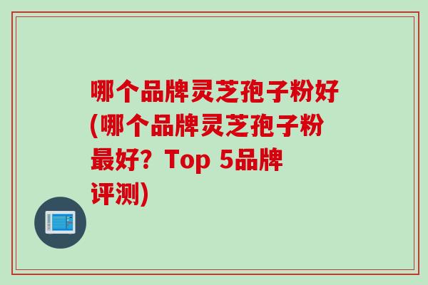 哪个品牌灵芝孢子粉好(哪个品牌灵芝孢子粉最好？Top 5品牌评测)