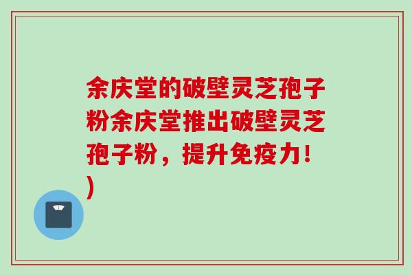 余庆堂的破壁灵芝孢子粉余庆堂推出破壁灵芝孢子粉,提升免疫力!) 余庆堂的破壁灵芝孢子粉余庆堂推出破壁灵芝孢子粉,提升免疫力!)