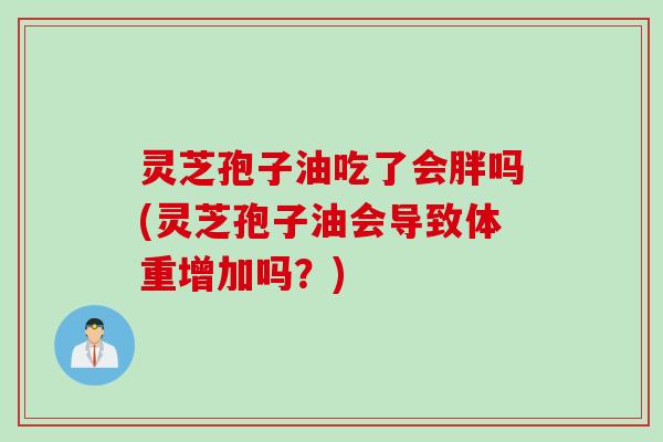灵芝孢子油吃了会胖吗(灵芝孢子油会导致体重增加吗？)