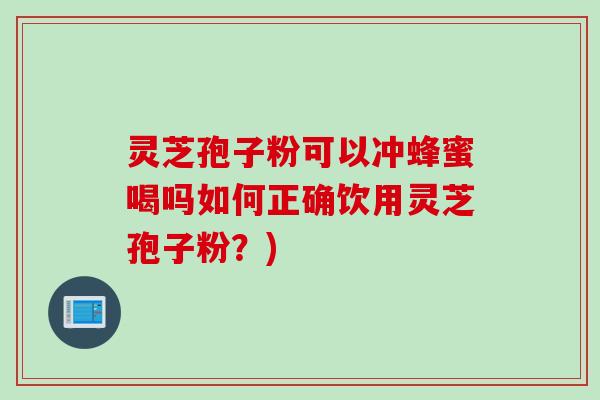 灵芝孢子粉可以冲蜂蜜喝吗如何正确饮用灵芝孢子粉？)