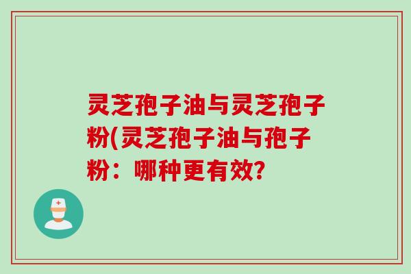 灵芝孢子油与灵芝孢子粉(灵芝孢子油与孢子粉：哪种更有效？