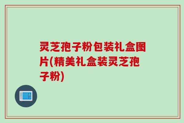 灵芝孢子粉包装礼盒图片(精美礼盒装灵芝孢子粉)