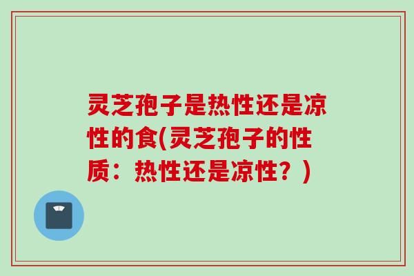 灵芝孢子是热性还是凉性的食(灵芝孢子的性质：热性还是凉性？)