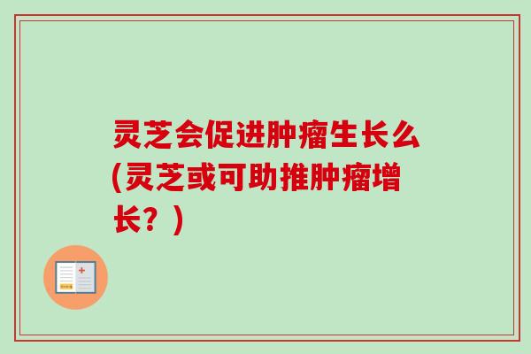 灵芝会促进肿瘤生长么(灵芝或可助推肿瘤增长？)