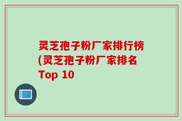 灵芝孢子粉厂家排行榜(灵芝孢子粉厂家排名Top 10