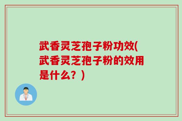 武香灵芝孢子粉功效(武香灵芝孢子粉的效用是什么？)