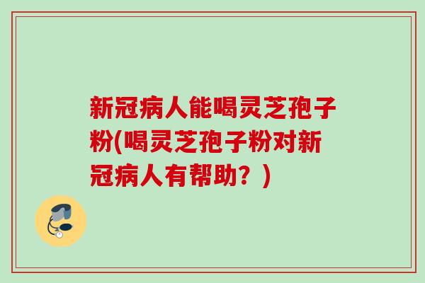 新冠人能喝灵芝孢子粉(喝灵芝孢子粉对新冠人有帮助？)