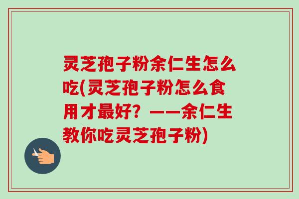 灵芝孢子粉余仁生怎么吃(灵芝孢子粉怎么食用才好？——余仁生教你吃灵芝孢子粉)