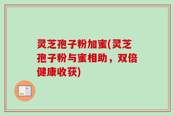 灵芝孢子粉加蜜(灵芝孢子粉与蜜相助，双倍健康收获)
