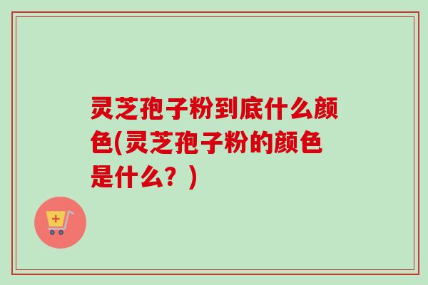 灵芝孢子粉到底什么颜色(灵芝孢子粉的颜色是什么？)