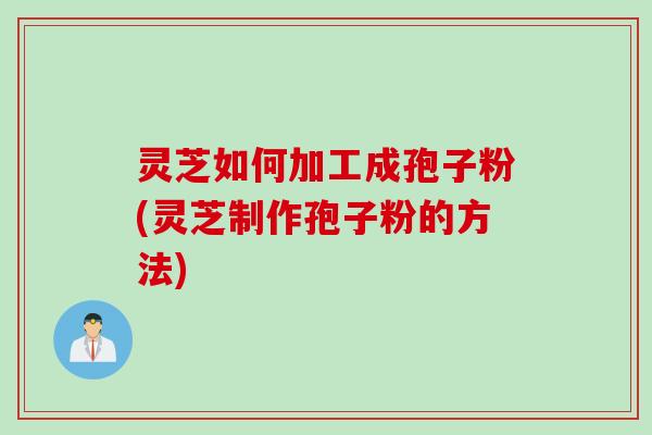灵芝如何加工成孢子粉(灵芝制作孢子粉的方法)