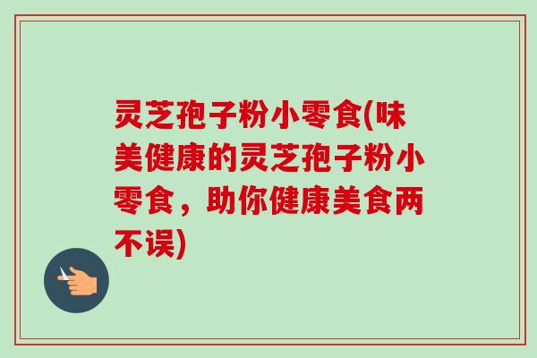灵芝孢子粉小零食(味美健康的灵芝孢子粉小零食，助你健康美食两不误)