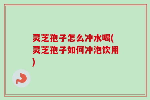 灵芝孢子怎么冲水喝(灵芝孢子如何冲泡饮用)
