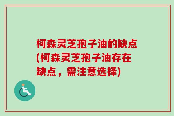 柯森灵芝孢子油的缺点(柯森灵芝孢子油存在缺点，需注意选择)