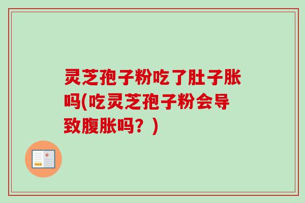 灵芝孢子粉吃了肚子胀吗(吃灵芝孢子粉会导致腹胀吗？)