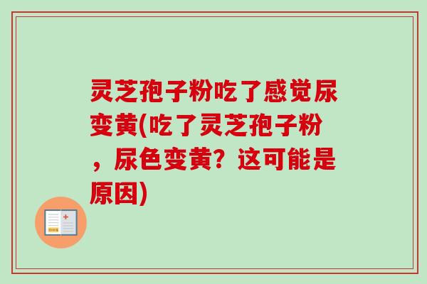 灵芝孢子粉吃了感觉尿变黄(吃了灵芝孢子粉,尿色变黄?这可能是原因) 灵芝孢子粉吃了感觉尿变黄(吃了灵芝孢子粉,尿色变黄?这可能是原因)