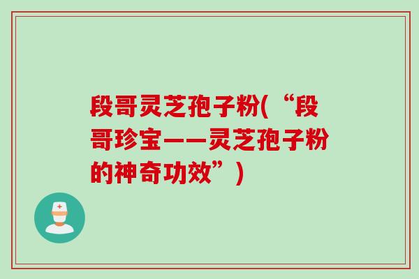 段哥灵芝孢子粉(“段哥珍宝——灵芝孢子粉的神奇功效”)