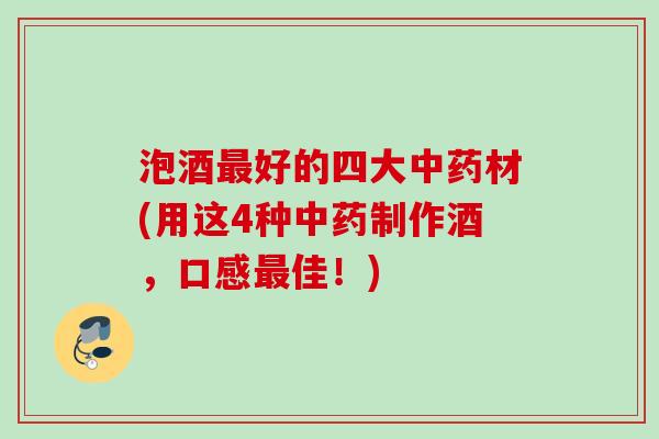 泡酒最好的四大中药材(用这4种中药制作酒，口感最佳！)
