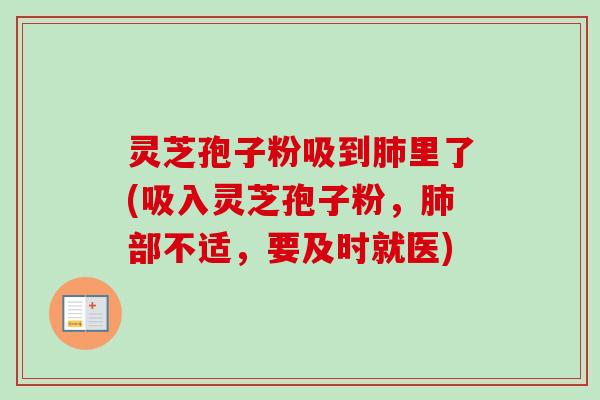 灵芝孢子粉吸到肺里了(吸入灵芝孢子粉，肺部不适，要及时就医)