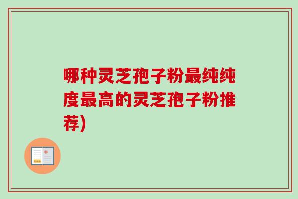 哪种灵芝孢子粉最纯纯度最高的灵芝孢子粉推荐)