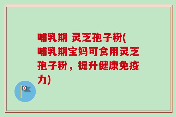 哺乳期 灵芝孢子粉(哺乳期宝妈可食用灵芝孢子粉，提升健康免疫力)