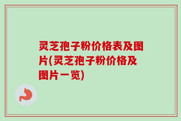 灵芝孢子粉价格表及图片(灵芝孢子粉价格及图片一览) 灵芝孢子粉价格表及图片(灵芝孢子粉价格及图片一览)