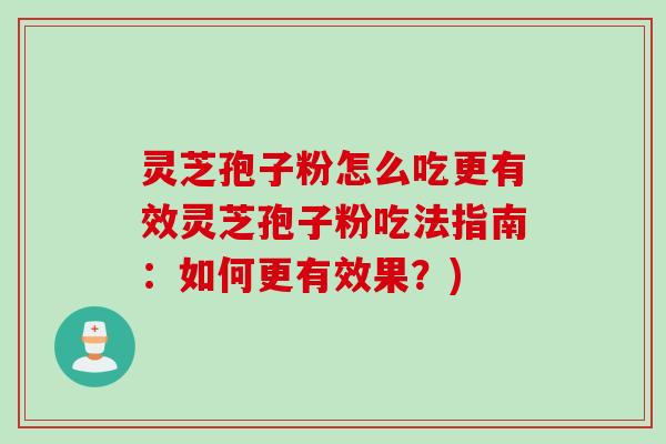 灵芝孢子粉怎么吃更有效灵芝孢子粉吃法指南:如何更有效果?) 灵芝孢子粉怎么吃更有效灵芝孢子粉吃法指南:如何更有效果?)