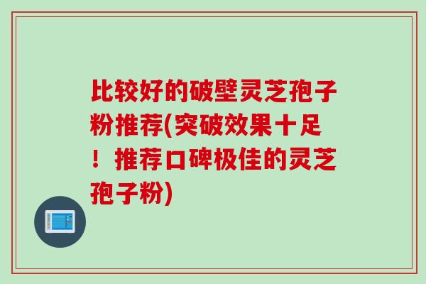 比较好的破壁灵芝孢子粉推荐(突破效果十足！推荐口碑极佳的灵芝孢子粉)