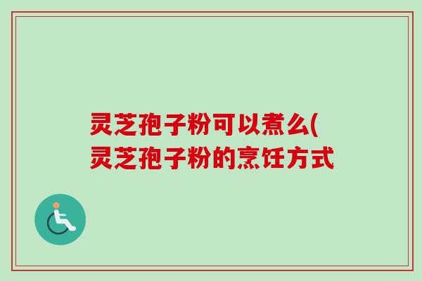 灵芝孢子粉可以煮么(灵芝孢子粉的烹饪方式