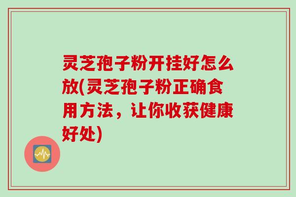 灵芝孢子粉开挂好怎么放(灵芝孢子粉正确食用方法，让你收获健康好处)