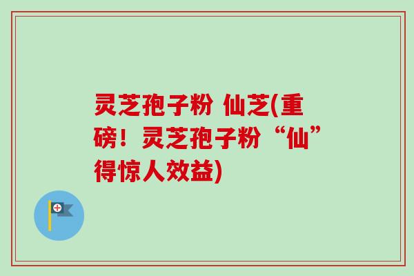 灵芝孢子粉 仙芝(重磅！灵芝孢子粉“仙”得惊人效益)