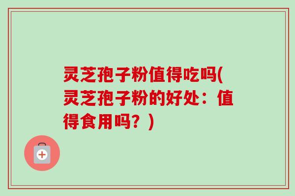 灵芝孢子粉值得吃吗(灵芝孢子粉的好处：值得食用吗？)