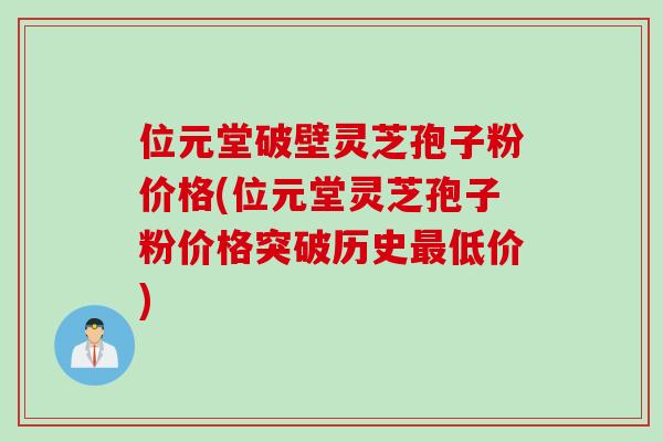 位元堂破壁灵芝孢子粉价格(位元堂灵芝孢子粉价格突破历史最低价)
