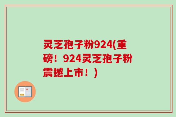 灵芝孢子粉924(重磅！924灵芝孢子粉震撼上市！)