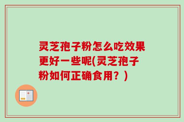 灵芝孢子粉怎么吃效果更好一些呢(灵芝孢子粉如何正确食用？)