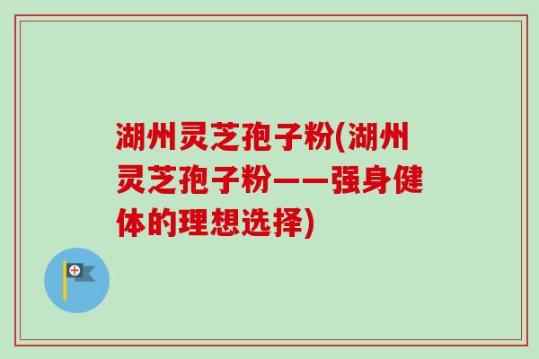 湖州灵芝孢子粉(湖州灵芝孢子粉——强身健体的理想选择) 湖州灵芝孢子粉(湖州灵芝孢子粉——强身健体的理想选择)