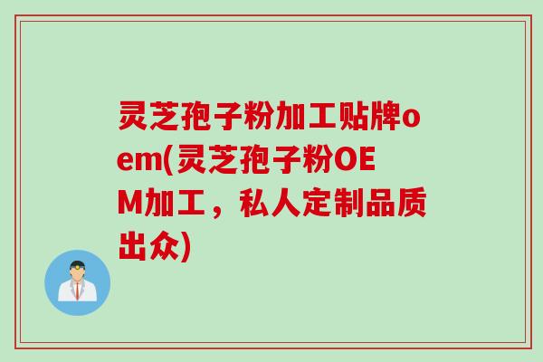 灵芝孢子粉加工贴牌oem(灵芝孢子粉OEM加工，私人定制品质出众)