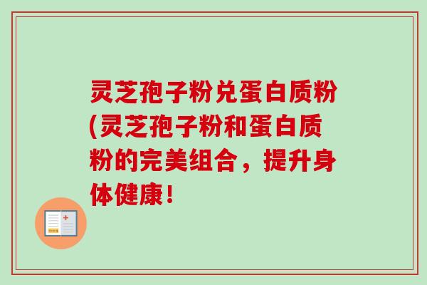 灵芝孢子粉兑蛋白质粉(灵芝孢子粉和蛋白质粉的完美组合，提升身体健康！