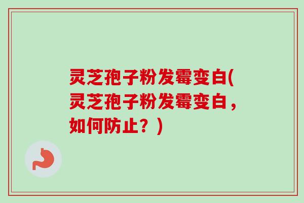 灵芝孢子粉发霉变白(灵芝孢子粉发霉变白，如何防止？)