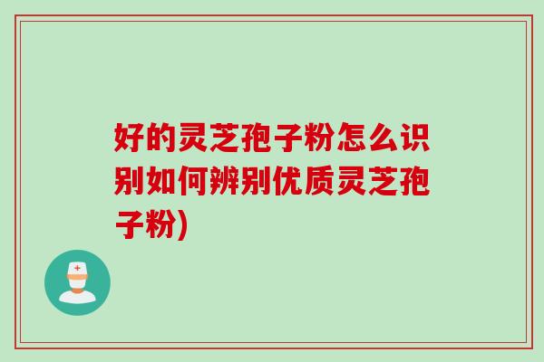 好的灵芝孢子粉怎么识别如何辨别优质灵芝孢子粉)