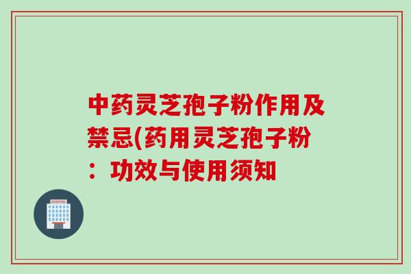 中药灵芝孢子粉作用及禁忌(药用灵芝孢子粉:功效与使用须知