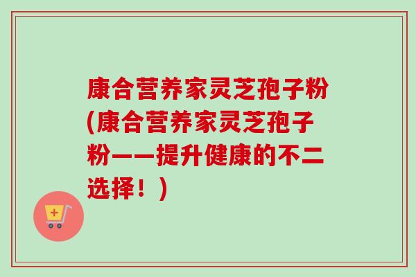 康合营养家灵芝孢子粉(康合营养家灵芝孢子粉——提升健康的不二选择！)