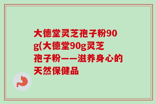 大德堂灵芝孢子粉90g(大德堂90g灵芝孢子粉——滋养身心的天然保健品