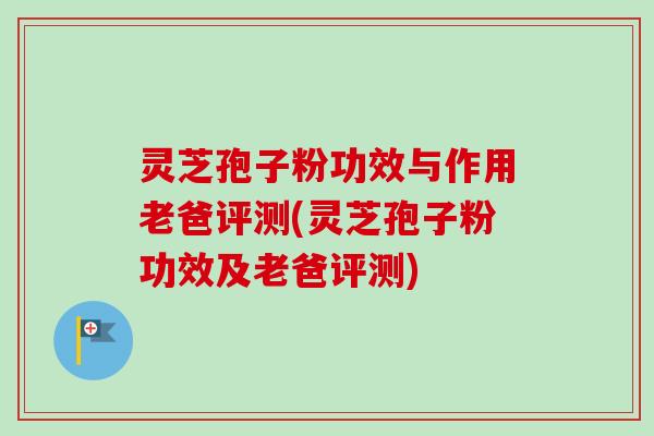 灵芝孢子粉功效与作用老爸评测(灵芝孢子粉功效及老爸评测)