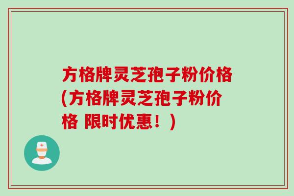 方格牌灵芝孢子粉价格(方格牌灵芝孢子粉价格 限时优惠！)