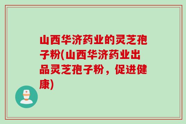 山西华济药业的灵芝孢子粉(山西华济药业出品灵芝孢子粉，促进健康)