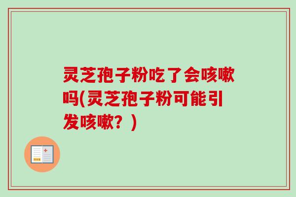 灵芝孢子粉吃了会咳嗽吗(灵芝孢子粉可能引发咳嗽？)